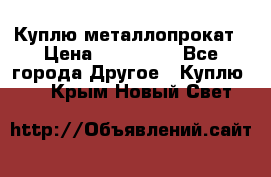 Куплю металлопрокат › Цена ­ 800 000 - Все города Другое » Куплю   . Крым,Новый Свет